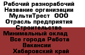 Рабочий-разнорабочий › Название организации ­ МультиТрест, ООО › Отрасль предприятия ­ Строительство › Минимальный оклад ­ 1 - Все города Работа » Вакансии   . Хабаровский край,Амурск г.